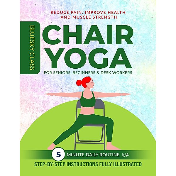 Chair Yoga for Seniors, Beginners & Desk Workers: 5-Minute Daily Routine with Step-By-Step Instructions Fully Illustrated. Reduce Pain, Improve Health and Muscle Strength / For Seniors, Bluesky Class