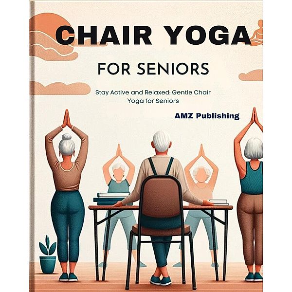 Chair Yoga for Seniors: Stay Active and Relaxed: Gentle Chair Yoga for Seniors, Amz Publishing