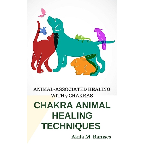 Chakra Animal Healing Techniques: Animal-Associated Healing With 7 Chakras, Akila M. Ramses