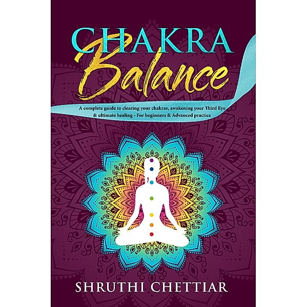 Chakra Balance: A Complete Guide to Clearing Your Chakras, Awakening Your Third Eye & Ultimate Healing, Shruthi Chettiar