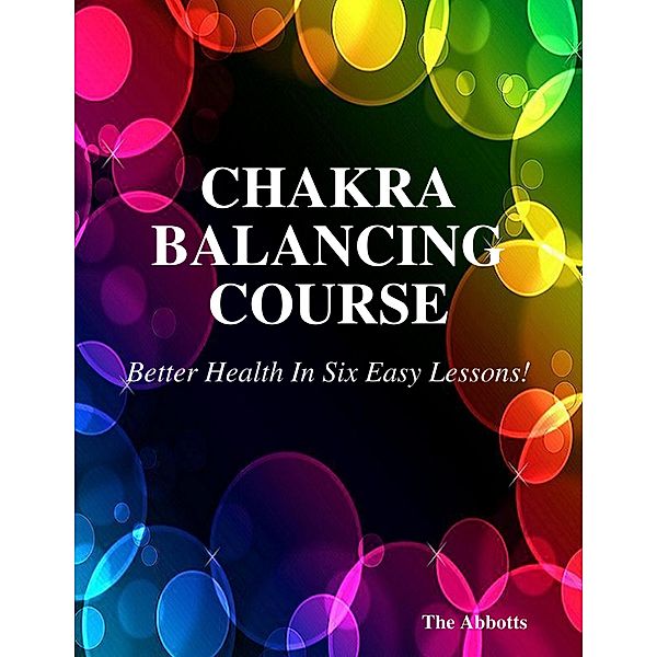 Chakra Balancing Course - Better Health In Six Easy Lessons!, The Abbotts