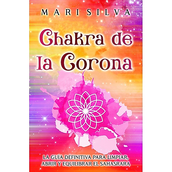 Chakra de la Corona: La guía definitiva para limpiar, abrir y equilibrar el Sahasrara, Mari Silva