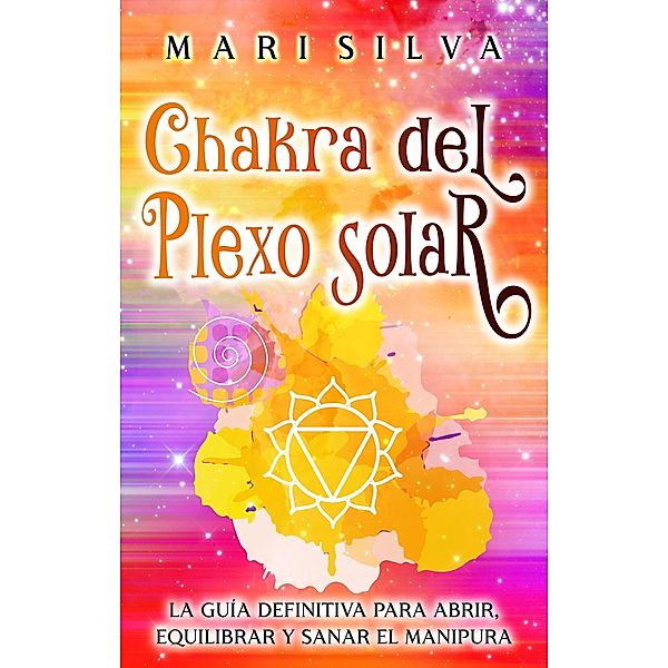 Chakra del plexo solar: La guía definitiva para abrir, equilibrar y sanar el Manipura, Mari Silva