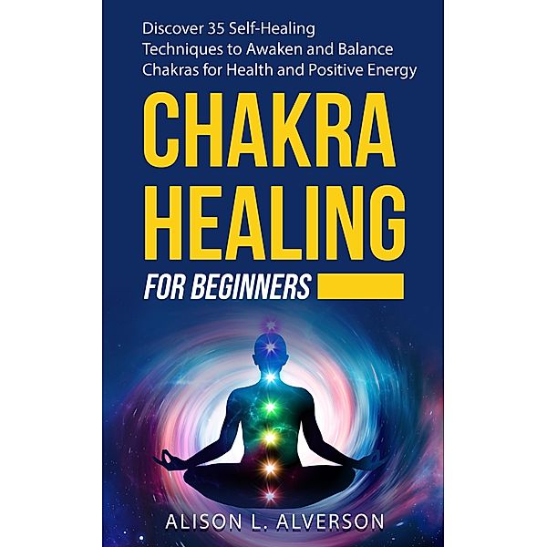 Chakra Healing For Beginners: Discover 35 Self-Healing Techniques to Awaken and Balance Chakras for Health and Positive Energy (Chakra Series Book 2) / Chakra Series Book 2, Alison L. Alverson