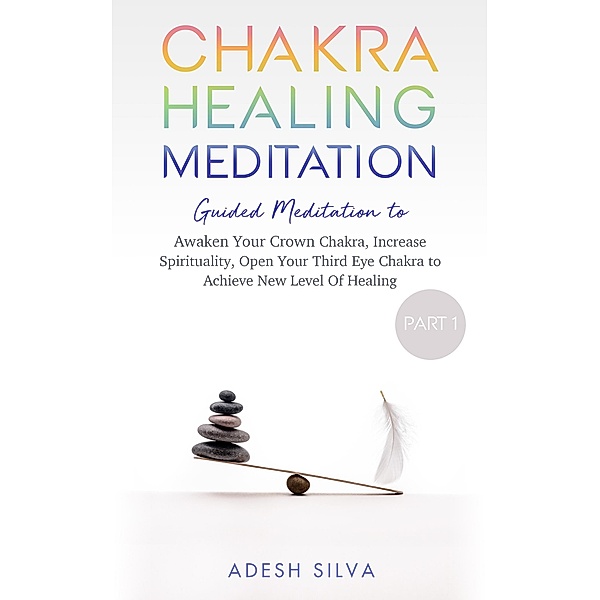 Chakra Healing Meditation Part 1 Guided Meditation to Awaken Your Crown Chakra, Increase Spirituality, Open Your Third Eye Chakra to Achieve New Level of Healing, Adesh Silva