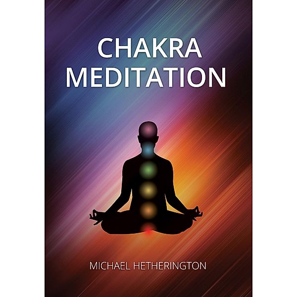 Chakra Meditation: A Simple Yet Powerful Meditation for Transformation and Healing, Michael Hetherington