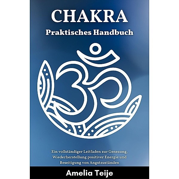 Chakra Praktisches Handbuch - Ein vollständiger Leitfaden zur Genesung, Wiederherstellung positiver Energie und Beseitigung von Angstzuständen, Amelia Teije