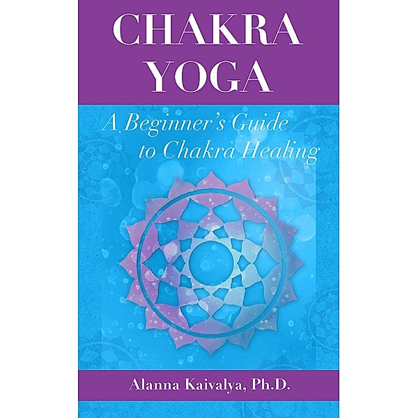 Chakra Yoga: A Beginner's Guide to Chakra Healing, Alanna Kaivalya