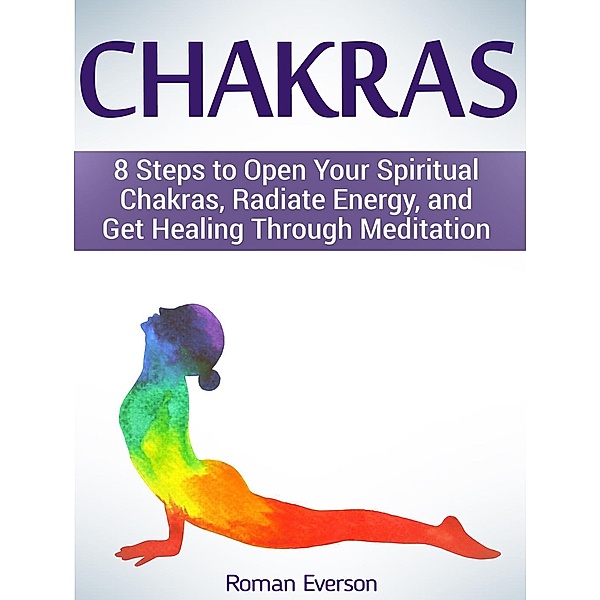 Chakras: 8 Steps to Open Your Spiritual Chakras, Radiate Energy, and Get Healing Through Meditation, Roman Everson