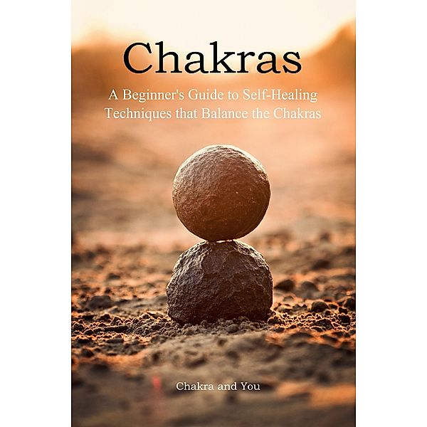 Chakras (A Beginner's Guide to Self-Healing Techniques that Balance the Chakras) / A Beginner's Guide to Self-Healing Techniques that Balance the Chakras, Chakra and You