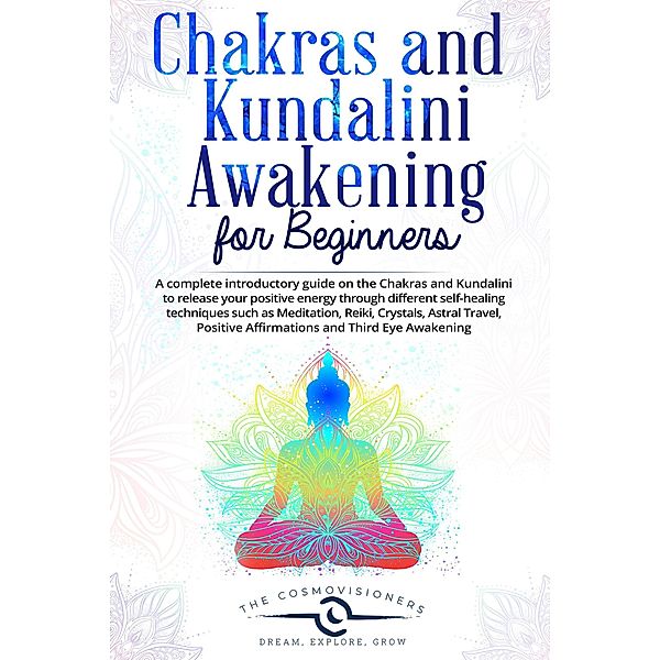 Chakras and Kundalini Awakening for Beginners: a Complete Introductory Guide on the Chakras and Kundalini to Release your Positive Energy Through Different Self-Healing Techniques, The Cosmovisioners