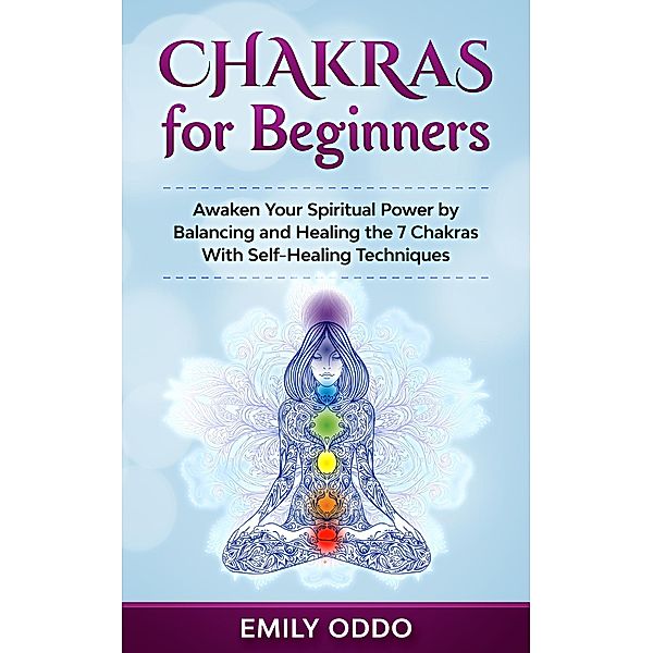 Chakras for Beginners: Awaken Your Spiritual Power by Balancing and Healing the 7 Chakras With Self-Healing Techniques, Emily Oddo