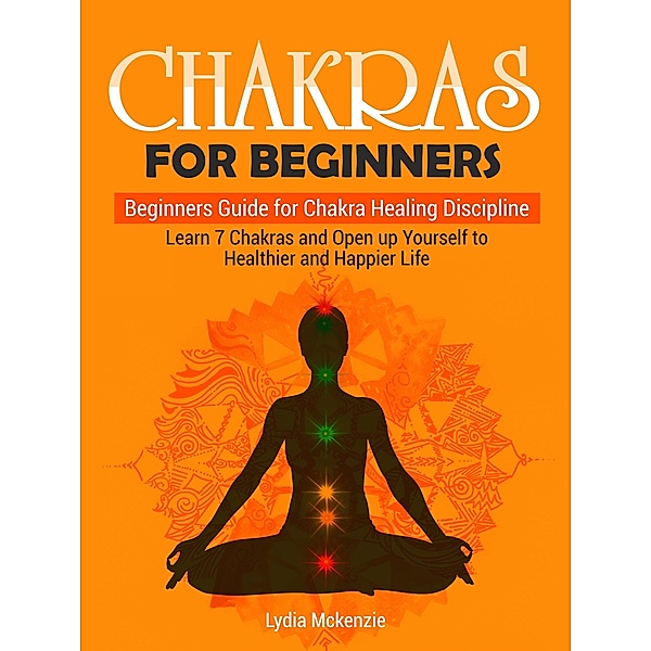 Chakras For Beginners: Beginners Guide for Chakra Healing Discipline. Learn 7 Chakras and Open up Yourself to Healthier and Happier Life, Lydia Mckenzie