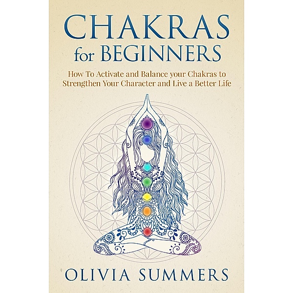 Chakras for Beginners: How to Activate and Balance Your Chakras to Strengthen Your Character and Live a Better Life, Olivia Summers