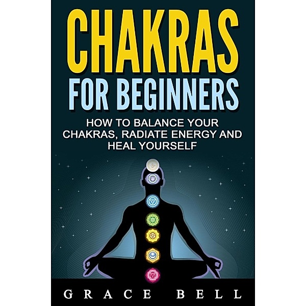 Chakras for Beginners: How to Balance Your Chakras, Radiate Energy and Heal Yourself, Grace Bell