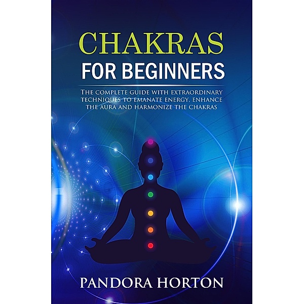 Chakras for Beginners: The Complete Guide with Extraordinary Techniques to Emanate Energy, Enhance the Aura and Harmonize the Chakras (Self-help, #2) / Self-help, Pandora Horton