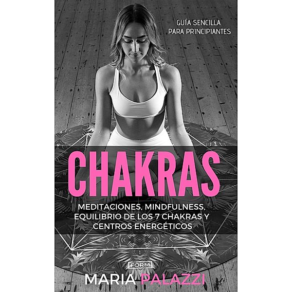 Chakras: Guía Sencilla Para Principiantes: Meditaciones, Mindfulness, Equilibrio de los 7 Chakras y centros energéticos, Maria Palazzi