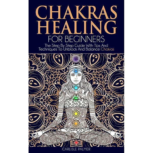 Chakras Healing  For Beginners: The Step By Step Guide With Tips And  Techniques To Unblock And Balance Chakras, Carlisle Palmer