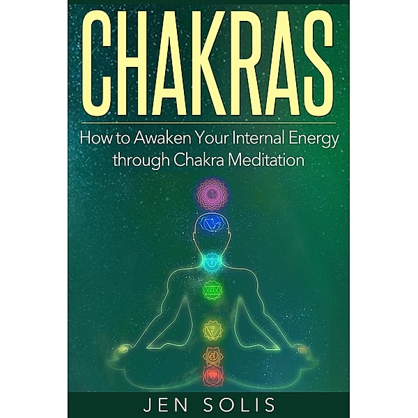 Chakras: How to Awaken Your Internal Energy through Chakra Meditation, Jen Solis