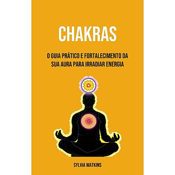 Chakras: O Guia Prático E Fortalecimento Da Sua Aura Para Irradiar Energia, Sylvia Watkins