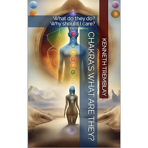 Chakras, What Are They , What Do They Do? Why Should I Care?, Kenneth Tremblay
