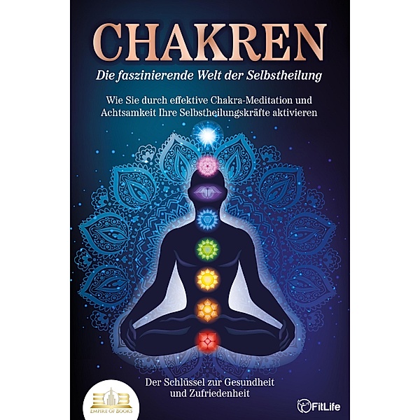 CHAKREN - Die faszinierende Welt der Selbstheilung: Wie Sie durch effektive Chakra-Meditation und Achtsamkeit Ihre Selbstheilungskräfte aktivieren - Der Schlüssel zur Gesundheit und Zufriedenheit, Fit Life