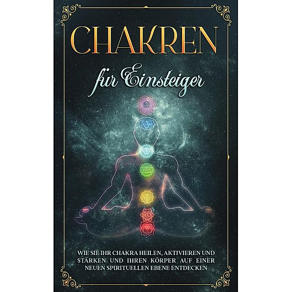 Chakren für Einsteiger: Wie Sie Ihr Chakra heilen, aktivieren und stärken und Ihren Körper auf einer neuen spirituellen Ebene entdecken, Amelie Rosenstein