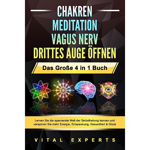 CHAKREN - MEDITATION - VAGUS NERV - DRITTES AUGE ÖFFNEN - Das Grosse 4 in 1 Buch: Lernen Sie die spannende Welt der Selbstheilung kennen und verspüren Sie mehr Energie, Entspannung, Gesundheit & Glück, Vital Experts