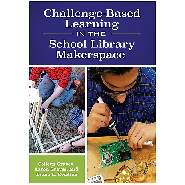 Challenge-Based Learning in the School Library Makerspace, Colleen Graves, Aaron Graves, Diana L. Rendina