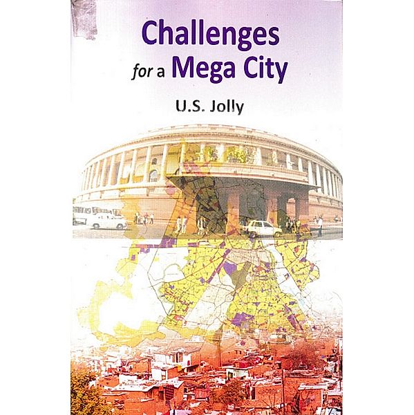 Challenges for a Mega City (Delhi-A Planned City with Unplanned Growth), U. S. Jolly