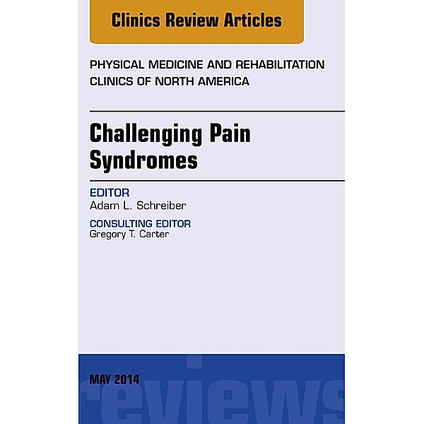 Challenging Pain Syndromes, An Issue of Physical Medicine and Rehabilitation Clinics of North America, Adam L. Schreiber