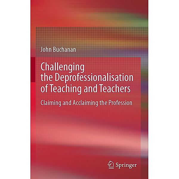 Challenging the Deprofessionalisation of Teaching and Teachers, John Buchanan