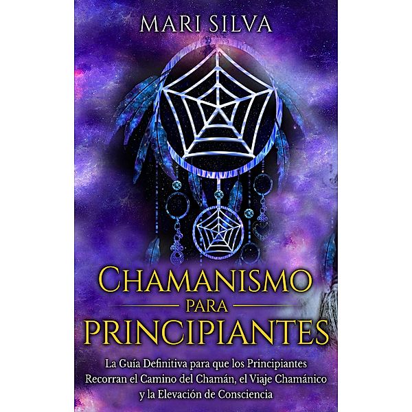 Chamanismo para principiantes: La guía definitiva para que los principiantes recorran el camino del chamán, el viaje chamánico y la elevación de consciencia, Mari Silva