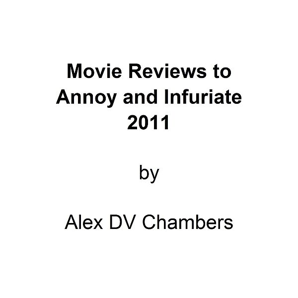 Chamber Film Reviews: Movie Reviews to Annoy and Infuriate 2011 (Chamber Film Reviews, #1), Alex DV Chambers