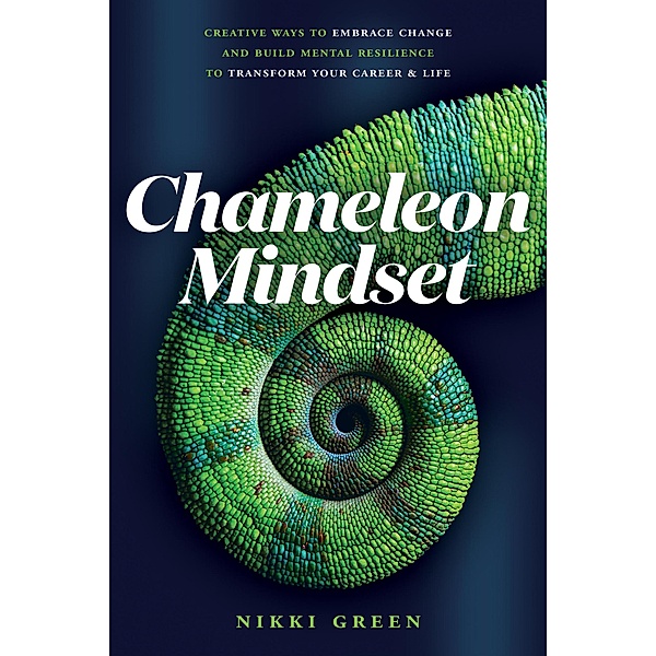 Chameleon Mindset: Creative Ways to Embrace Change And Build Mental Resilience To Transform Your Career and Life, Nikki Green
