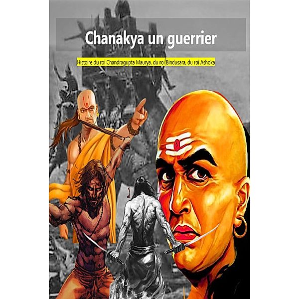 Chanakya un guerrier :Histoire du roi Chandragupta Maurya, du roi Bindusara, du roi Ashoka, Abhishek Patel
