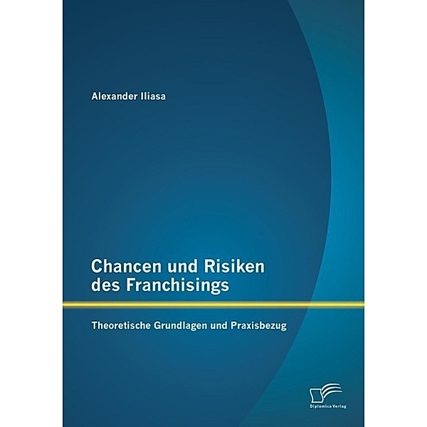 Chancen und Risiken des Franchisings: Theoretische Grundlagen und Praxisbezug, Alexander Iliasa