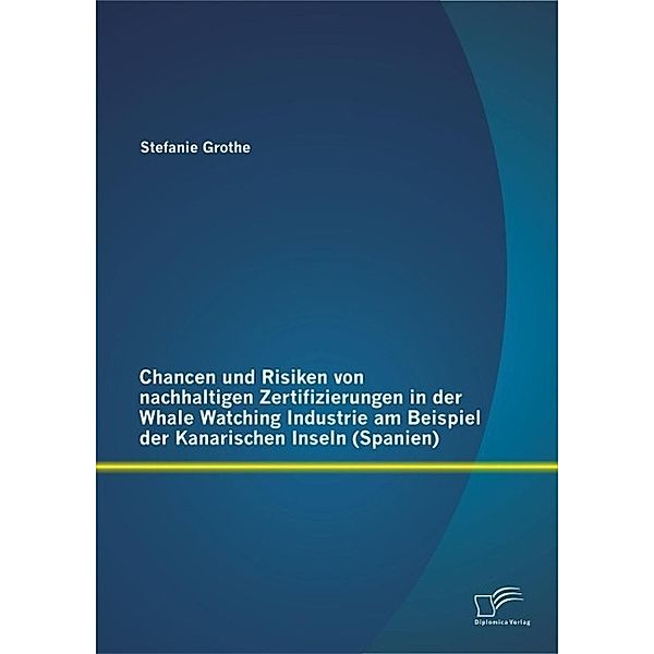 Chancen und Risiken von nachhaltigen Zertifizierungen in der Whale Watching Industrie am Beispiel der Kanarischen Inseln (Spanien), Stefanie Grothe