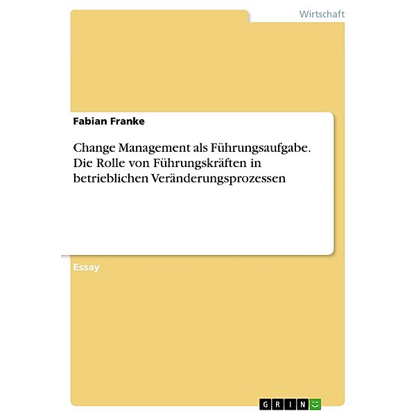 Change Management als Führungsaufgabe. Die Rolle von Führungskräften in betrieblichen Veränderungsprozessen, Fabian Franke