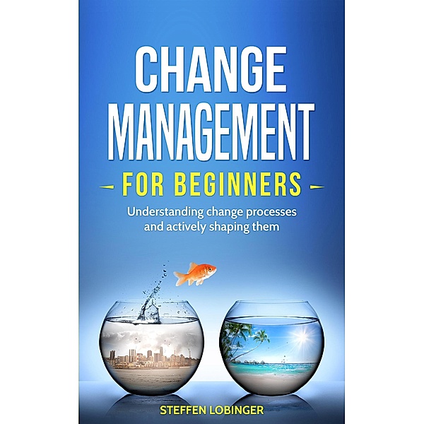 Change Management for Beginners: Understanding Change Processes and Actively Shaping Them, Steffen Lobinger