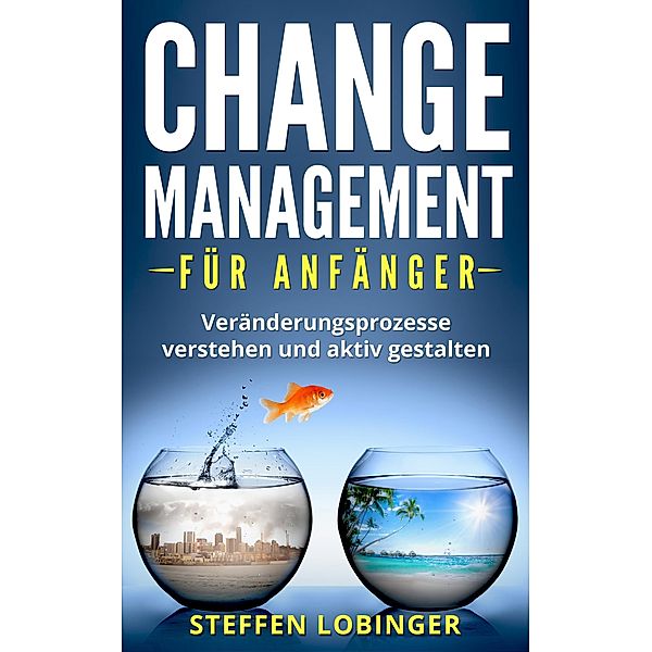 Change Management für Anfänger: Veränderungsprozesse Verstehen und Aktiv Gestalten, Steffen Lobinger