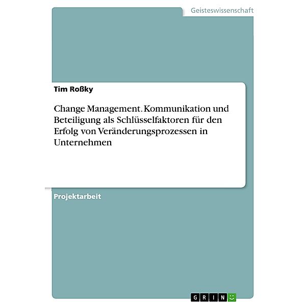 Change Management. Kommunikation und Beteiligung als Schlüsselfaktoren für den Erfolg von Veränderungsprozessen in Unternehmen, Tim Roßky