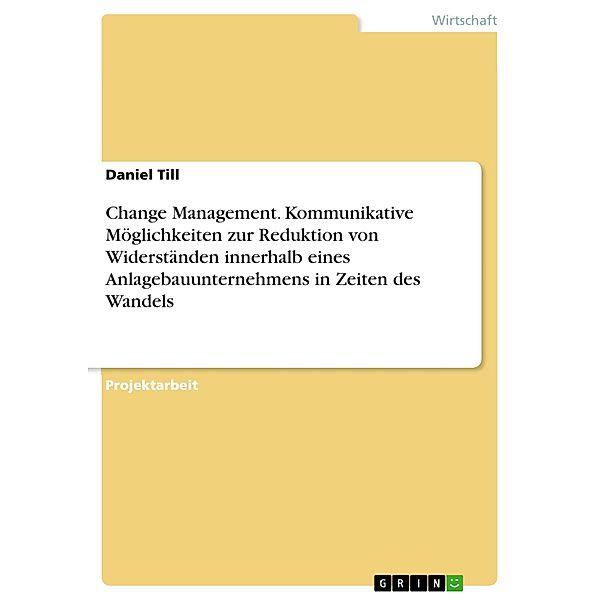 Change Management. Kommunikative Möglichkeiten zur Reduktion von Widerständen innerhalb eines Anlagebauunternehmens in Zeiten des Wandels, Daniel Till