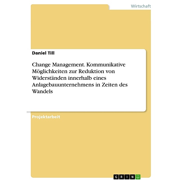 Change Management. Kommunikative Möglichkeiten zur Reduktion von Widerständen innerhalb eines Anlagebauunternehmens in Z, Daniel Till