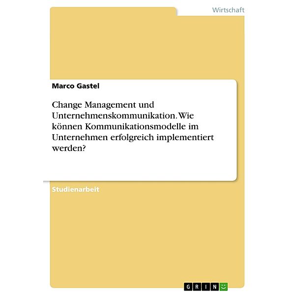 Change Management und Unternehmenskommunikation. Wie können Kommunikationsmodelle im Unternehmen erfolgreich implementiert werden?, Marco Gastel