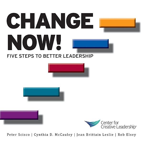 Change Now! Five Steps to Better Leadership, Peter Scisco, Cynthia D. McCauley, Jean Brittain Leslie, Rob Elsey