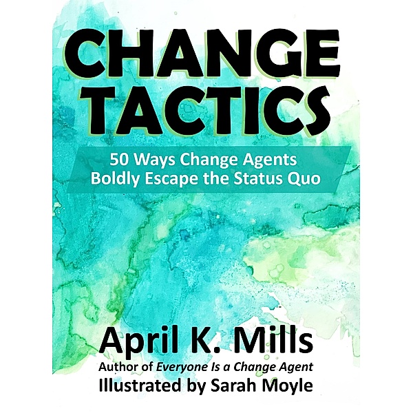 Change Tactics: 50 Ways Change Agents Boldly Escape the Status Quo, April K. Mills