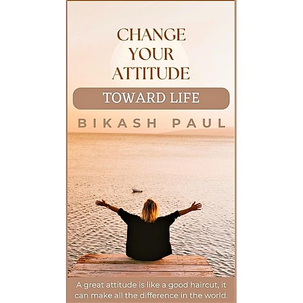 Change Your Attitude Toward Life, Bikash Paul