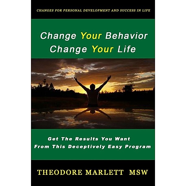 Change Your Behavior - Change Your Life: Changes for Personal Development and Success in Life, Theodore Marlett