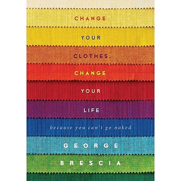 Change Your Clothes, Change Your Life: Because You Can't Go Naked, George Brescia